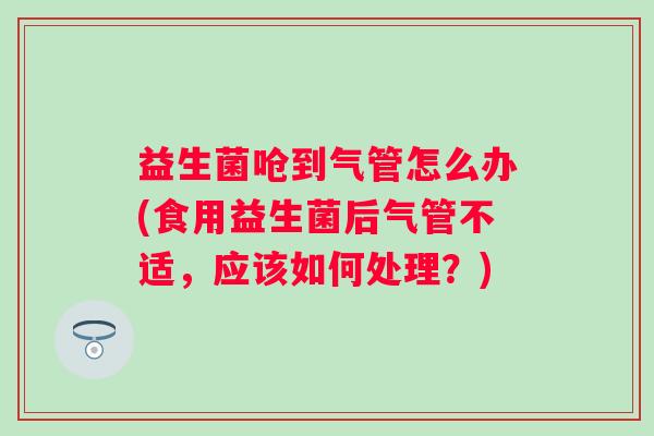 益生菌呛到气管怎么办(食用益生菌后气管不适，应该如何处理？)