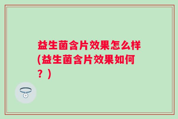 益生菌含片效果怎么样(益生菌含片效果如何?) 益生菌含片效果怎么样(益生菌含片效果如何?)
