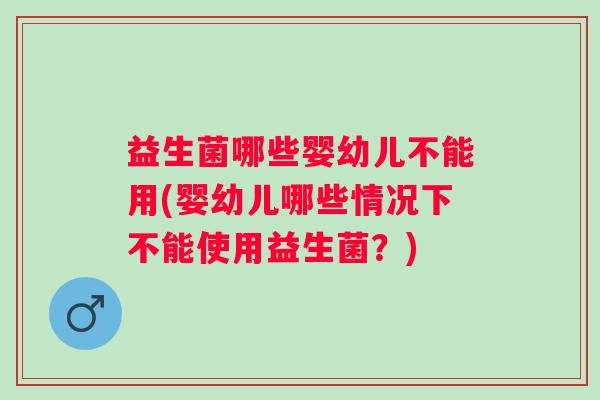 益生菌哪些婴幼儿不能用(婴幼儿哪些情况下不能使用益生菌？)