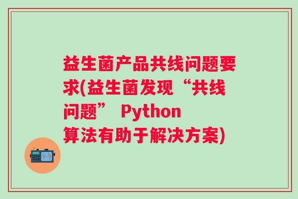益生菌产品共线问题要求(益生菌发现“共线问题” Python算法有助于解决方案) 益生菌产品共线问题要求(益生菌发现“共线问题” Python算法有助于解决方案)