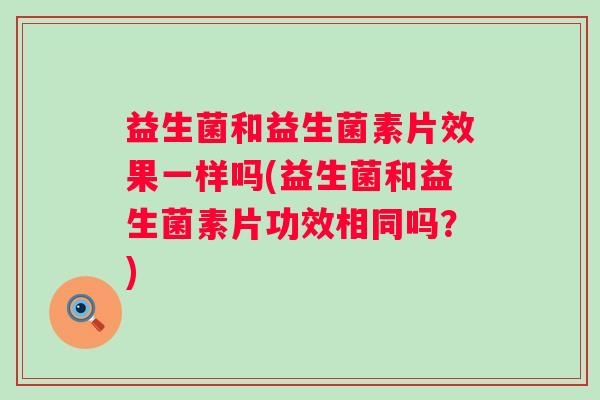 益生菌和益生菌素片效果一样吗(益生菌和益生菌素片功效相同吗?) 益生菌和益生菌素片效果一样吗(益生菌和益生菌素片功效相同吗?)