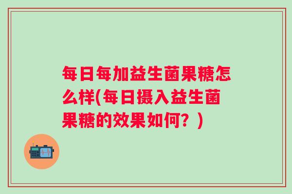 每日每加益生菌果糖怎么样(每日摄入益生菌果糖的效果如何？)