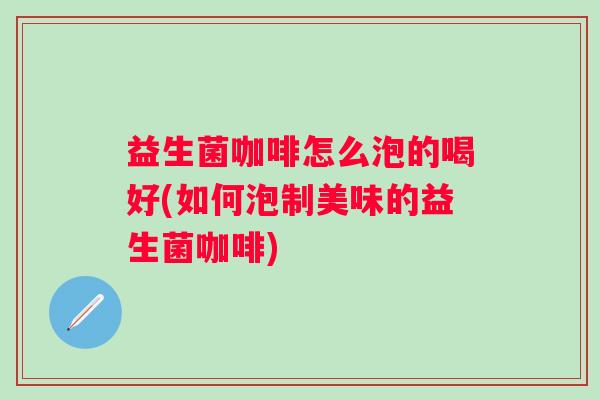 益生菌咖啡怎么泡的喝好(如何泡制美味的益生菌咖啡)