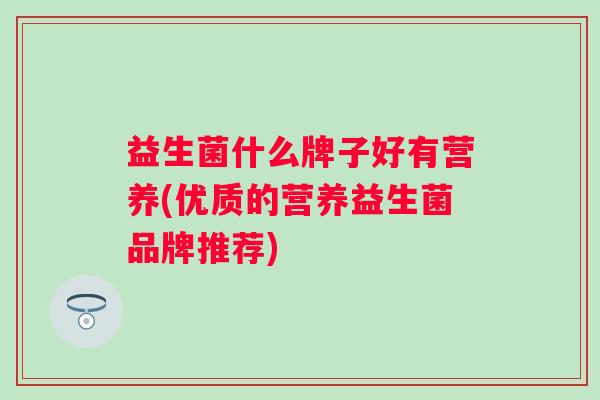 益生菌什么牌子好有营养(优质的营养益生菌品牌推荐) 益生菌什么牌子好有营养(优质的营养益生菌品牌推荐)
