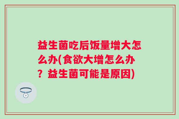 益生菌吃后饭量增大怎么办(大增怎么办？益生菌可能是原因)