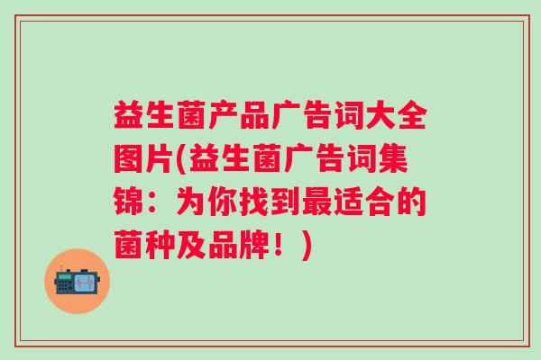 益生菌产品广告词大全图片(益生菌广告词集锦:为你找到适合的菌种及品牌!) 益生菌产品广告词大全图片(益生菌广告词集锦:为你找到适合的菌种及品牌!)