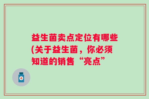 益生菌卖点定位有哪些(关于益生菌,你必须知道的销售“亮点” 益生菌卖点定位有哪些(关于益生菌,你必须知道的销售“亮点”