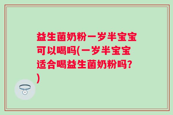 益生菌奶粉一岁半宝宝可以喝吗(一岁半宝宝适合喝益生菌奶粉吗?) 益生菌奶粉一岁半宝宝可以喝吗(一岁半宝宝适合喝益生菌奶粉吗?)