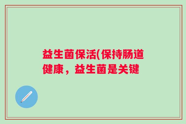 益生菌保活(保持肠道健康,益生菌是关键 益生菌保活(保持肠道健康,益生菌是关键