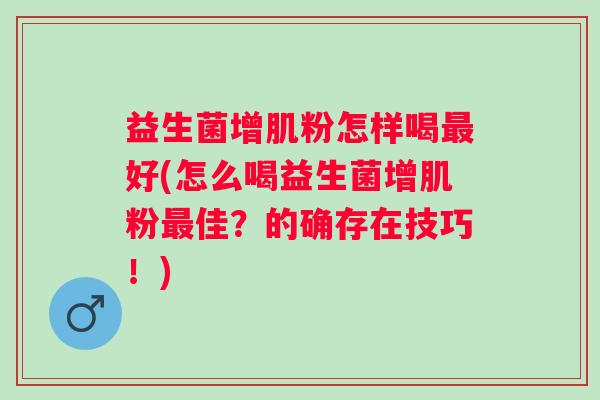 益生菌增肌粉怎样喝好(怎么喝益生菌增肌粉佳？的确存在技巧！)
