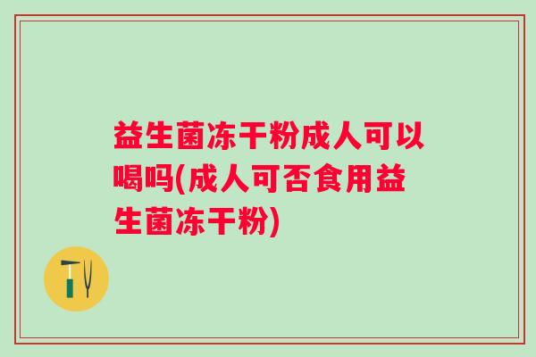 益生菌冻干粉成人可以喝吗(成人可否食用益生菌冻干粉) 益生菌冻干粉成人可以喝吗(成人可否食用益生菌冻干粉)