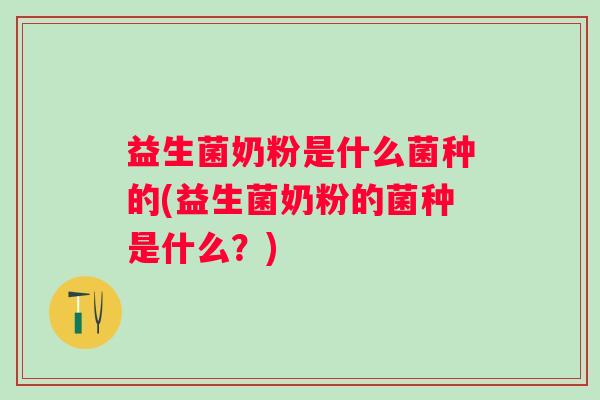 益生菌奶粉是什么菌种的(益生菌奶粉的菌种是什么?) 益生菌奶粉是什么菌种的(益生菌奶粉的菌种是什么?)