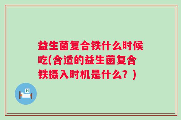 益生菌复合铁什么时候吃(合适的益生菌复合铁摄入时机是什么?) 益生菌复合铁什么时候吃(合适的益生菌复合铁摄入时机是什么?)