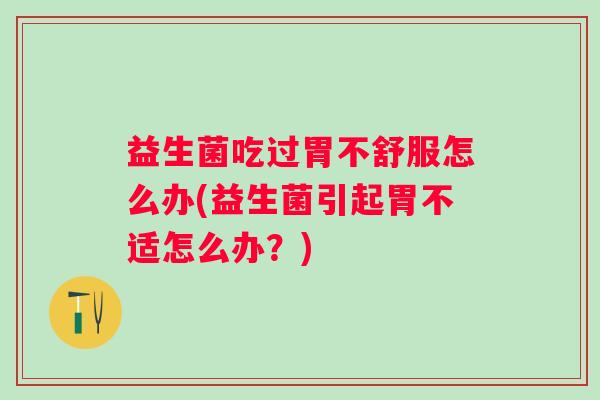 益生菌吃过胃不舒服怎么办(益生菌引起胃不适怎么办？)