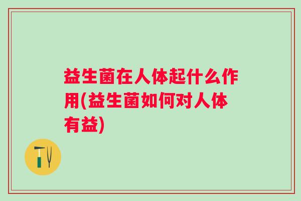 益生菌在人体起什么作用(益生菌如何对人体有益)