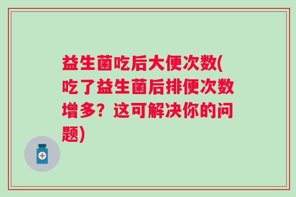益生菌吃后大便次数(吃了益生菌后排便次数增多？这可解决你的问题)