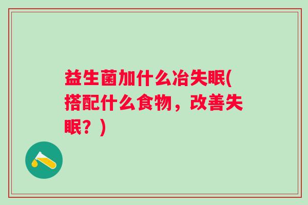 益生菌加什么冶(搭配什么食物,改善?) 益生菌加什么冶(搭配什么食物,改善?)