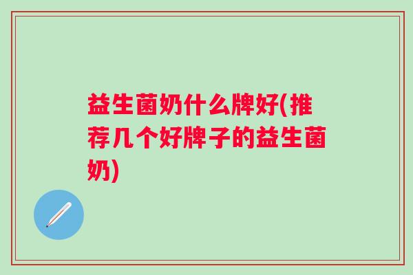 益生菌奶什么牌好(推荐几个好牌子的益生菌奶) 益生菌奶什么牌好(推荐几个好牌子的益生菌奶)