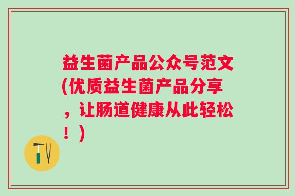 益生菌产品公众号范文(优质益生菌产品分享，让肠道健康从此轻松！)