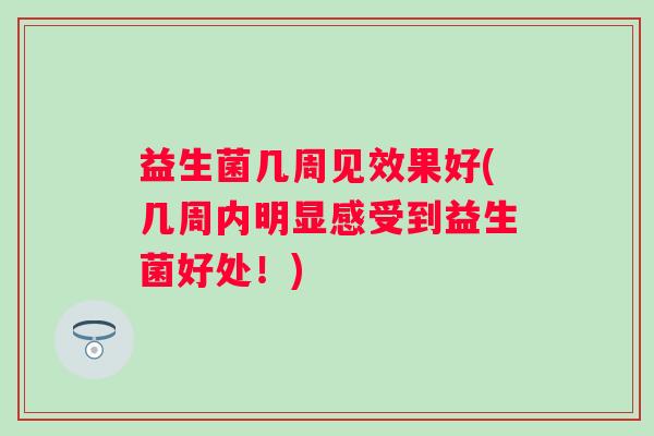 益生菌几周见效果好(几周内明显感受到益生菌好处!) 益生菌几周见效果好(几周内明显感受到益生菌好处!)