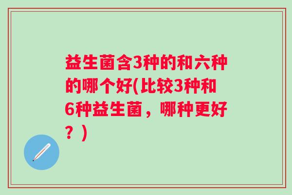 益生菌含3种的和六种的哪个好(比较3种和6种益生菌，哪种更好？)