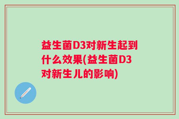 益生菌D3对新生起到什么效果(益生菌D3对新生儿的影响) 益生菌D3对新生起到什么效果(益生菌D3对新生儿的影响)