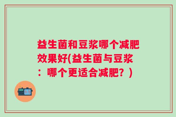 益生菌和豆浆哪个效果好(益生菌与豆浆:哪个更适合?) 益生菌和豆浆哪个效果好(益生菌与豆浆:哪个更适合?)