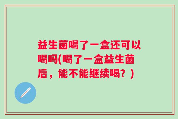益生菌喝了一盒还可以喝吗(喝了一盒益生菌后,能不能继续喝?) 益生菌喝了一盒还可以喝吗(喝了一盒益生菌后,能不能继续喝?)