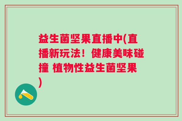 益生菌坚果直播中(直播新玩法!健康美味碰撞 植物性益生菌坚果) 益生菌坚果直播中(直播新玩法!健康美味碰撞 植物性益生菌坚果)