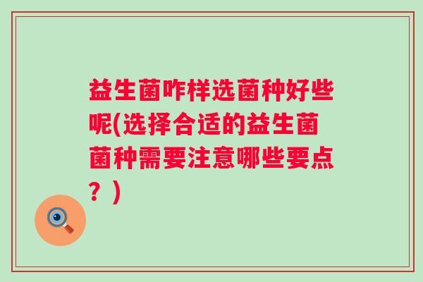 益生菌咋样选菌种好些呢(选择合适的益生菌菌种需要注意哪些要点?) 益生菌咋样选菌种好些呢(选择合适的益生菌菌种需要注意哪些要点?)