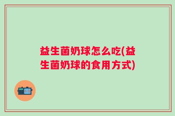 益生菌奶球怎么吃(益生菌奶球的食用方式) 益生菌奶球怎么吃(益生菌奶球的食用方式)