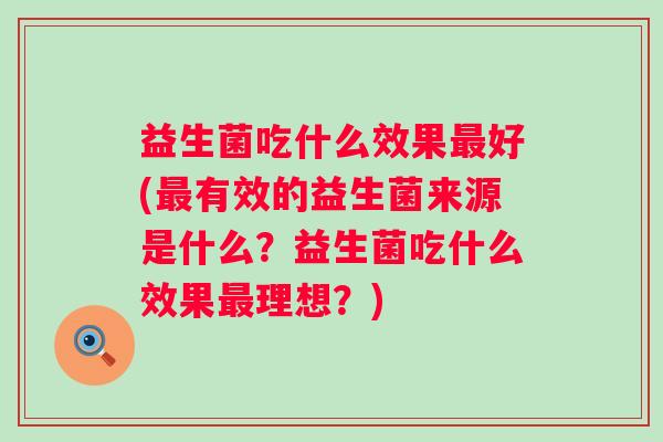 益生菌吃什么效果好(有效的益生菌来源是什么？益生菌吃什么效果理想？)