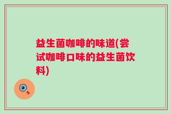益生菌咖啡的味道(尝试咖啡口味的益生菌饮料)