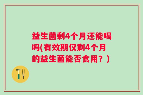 益生菌剩4个月还能喝吗(有效期仅剩4个月的益生菌能否食用？)