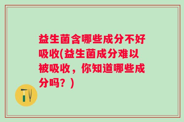 益生菌含哪些成分不好吸收(益生菌成分难以被吸收，你知道哪些成分吗？)