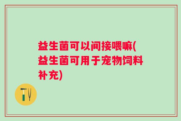 益生菌可以间接喂嘛(益生菌可用于宠物饲料补充)