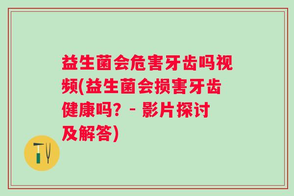 益生菌会危害牙齿吗视频(益生菌会损害牙齿健康吗？- 影片探讨及解答)