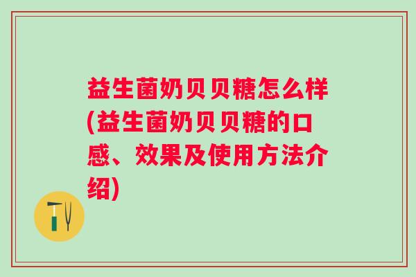 益生菌奶贝贝糖怎么样(益生菌奶贝贝糖的口感、效果及使用方法介绍)