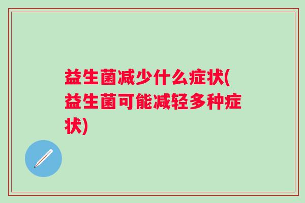 益生菌减少什么症状(益生菌可能减轻多种症状) 益生菌减少什么症状(益生菌可能减轻多种症状)
