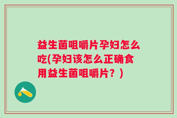 益生菌咀嚼片孕妇怎么吃(孕妇该怎么正确食用益生菌咀嚼片？)