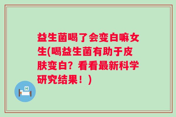 益生菌喝了会变白嘛女生(喝益生菌有助于变白？看看新科学研究结果！)