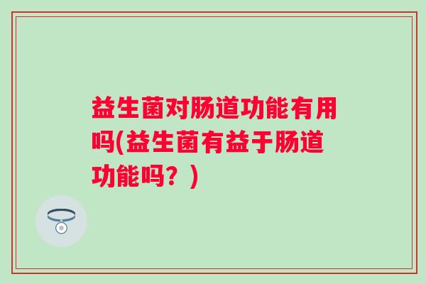 益生菌对肠道功能有用吗(益生菌有益于肠道功能吗?) 益生菌对肠道功能有用吗(益生菌有益于肠道功能吗?)