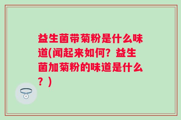 益生菌带菊粉是什么味道(闻起来如何?益生菌加菊粉的味道是什么?) 益生菌带菊粉是什么味道(闻起来如何?益生菌加菊粉的味道是什么?)