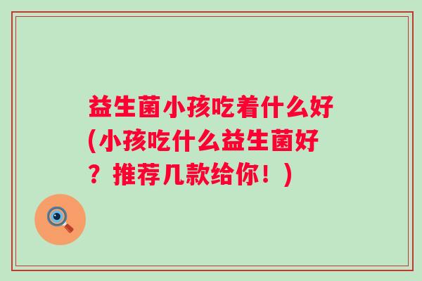 益生菌小孩吃着什么好(小孩吃什么益生菌好?推荐几款给你!) 益生菌小孩吃着什么好(小孩吃什么益生菌好?推荐几款给你!)