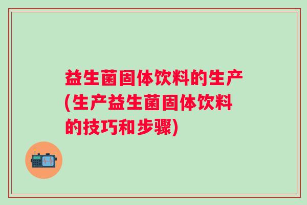 益生菌固体饮料的生产(生产益生菌固体饮料的技巧和步骤)