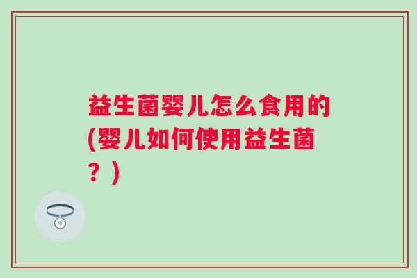 益生菌婴儿怎么食用的(婴儿如何使用益生菌？)