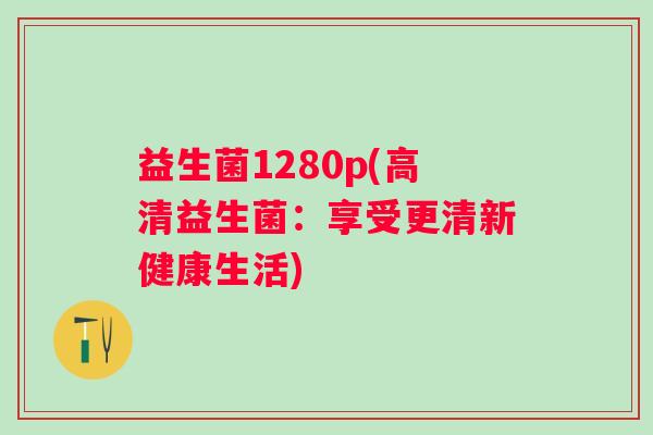 益生菌1280p(高清益生菌:享受更清新健康生活) 益生菌1280p(高清益生菌:享受更清新健康生活)