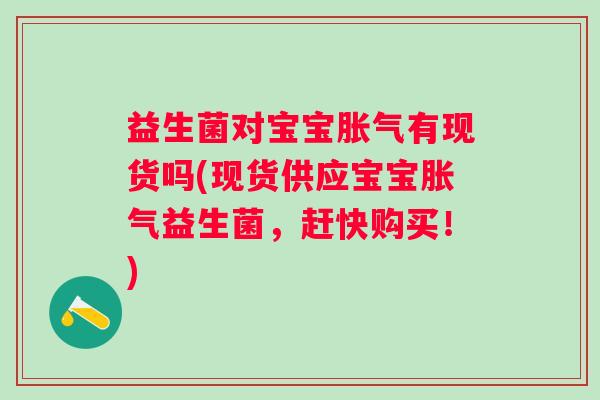 益生菌对宝宝有现货吗(现货供应宝宝益生菌，赶快购买！)