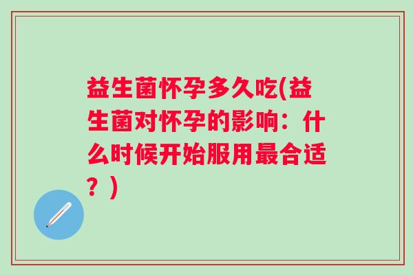 益生菌怀孕多久吃(益生菌对怀孕的影响:什么时候开始服用合适?) 益生菌怀孕多久吃(益生菌对怀孕的影响:什么时候开始服用合适?)