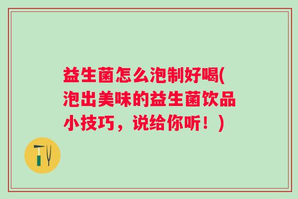 益生菌怎么泡制好喝(泡出美味的益生菌饮品小技巧，说给你听！)